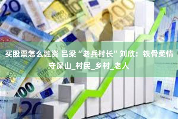 买股票怎么融资 吕梁“老兵村长”刘欣：铁骨柔情守深山_村民_乡村_老人