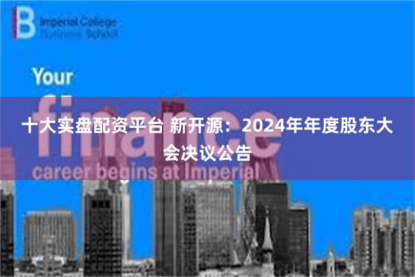 十大实盘配资平台 新开源：2024年年度股东大会决议公告