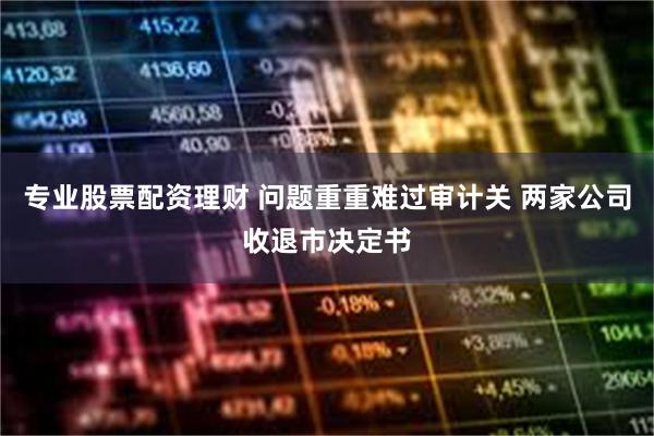专业股票配资理财 问题重重难过审计关 两家公司收退市决定书