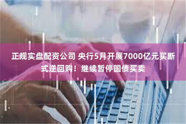 正规实盘配资公司 央行5月开展7000亿元买断式逆回购！继续暂停国债买卖