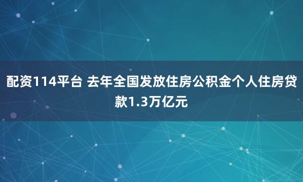 配资114平台 去年全国发放住房公积金个人住房贷款1.3万亿元