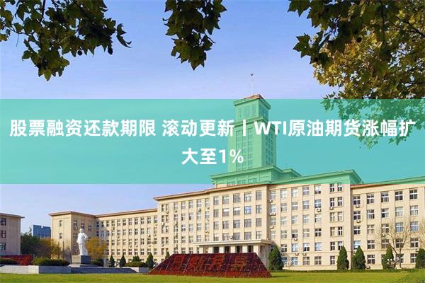 股票融资还款期限 滚动更新丨WTI原油期货涨幅扩大至1%