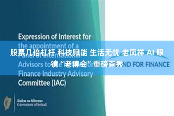 股票几倍杠杆 科技赋能 生活无忧 老凤祥 AI 眼镜“老博会”重磅首秀