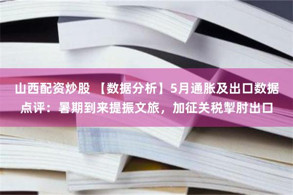 山西配资炒股 【数据分析】5月通胀及出口数据点评：暑期到来提振文旅，加征关税掣肘出口
