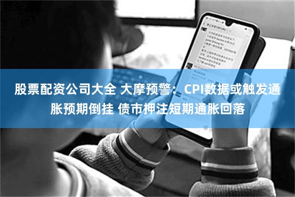 股票配资公司大全 大摩预警：CPI数据或触发通胀预期倒挂 债市押注短期通胀回落