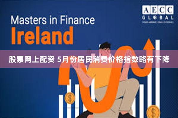 股票网上配资 5月份居民消费价格指数略有下降