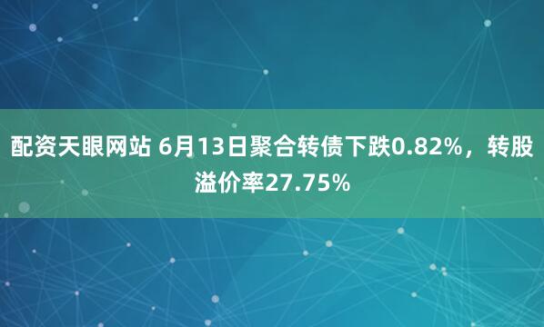 配资天眼网站 6月13日聚合转债下跌0.82%，转股溢价率27.75%