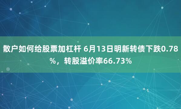 散户如何给股票加杠杆 6月13日明新转债下跌0.78%，转股溢价率66.73%