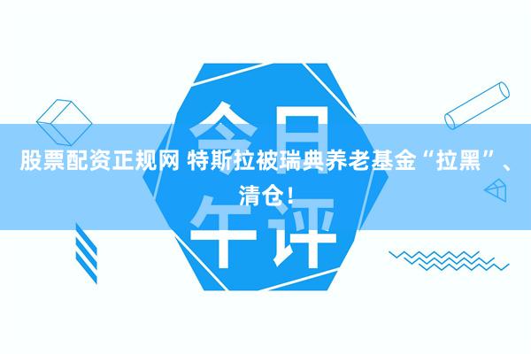 股票配资正规网 特斯拉被瑞典养老基金“拉黑”、清仓！