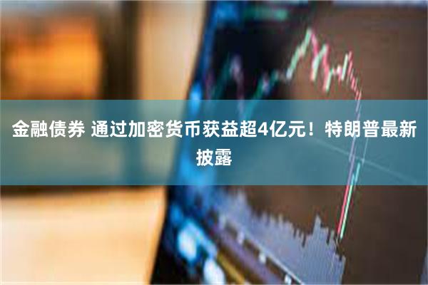 金融债券 通过加密货币获益超4亿元！特朗普最新披露