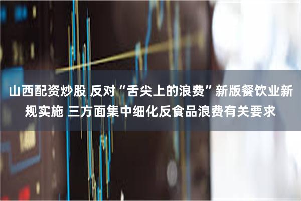 山西配资炒股 反对“舌尖上的浪费”新版餐饮业新规实施 三方面集中细化反食品浪费有关要求