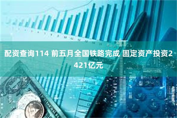 配资查询114 前五月全国铁路完成 固定资产投资2421亿元