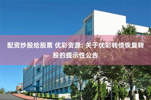 配资炒股给股票 优彩资源: 关于优彩转债恢复转股的提示性公告