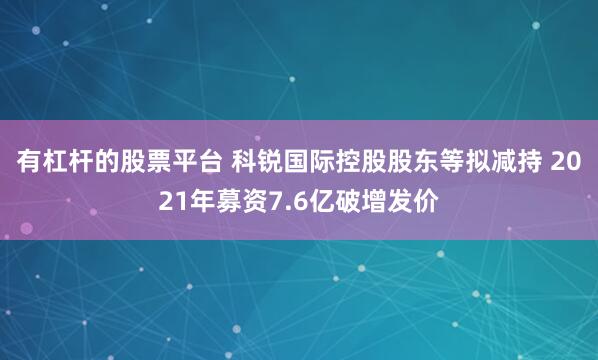 有杠杆的股票平台 科锐国际控股股东等拟减持 2021年募资7.6亿破增发价