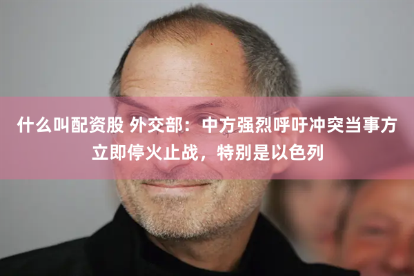 什么叫配资股 外交部：中方强烈呼吁冲突当事方立即停火止战，特别是以色列