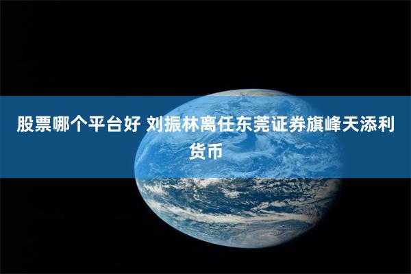 股票哪个平台好 刘振林离任东莞证券旗峰天添利货币