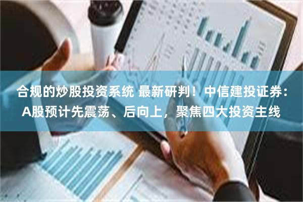 合规的炒股投资系统 最新研判！中信建投证券：A股预计先震荡、后向上，聚焦四大投资主线