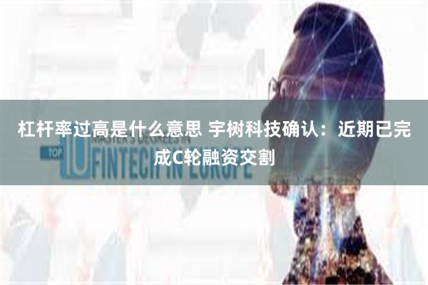 杠杆率过高是什么意思 宇树科技确认：近期已完成C轮融资交割