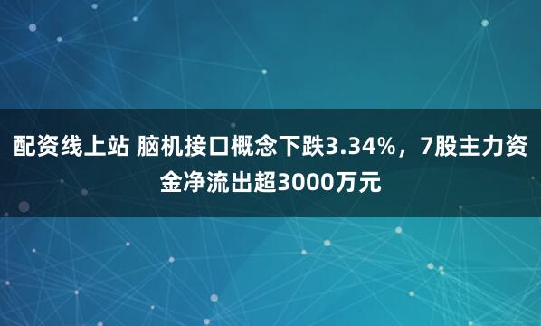 配资线上站 脑机接口概念下跌3.34%，7股主力资金净流出超3000万元