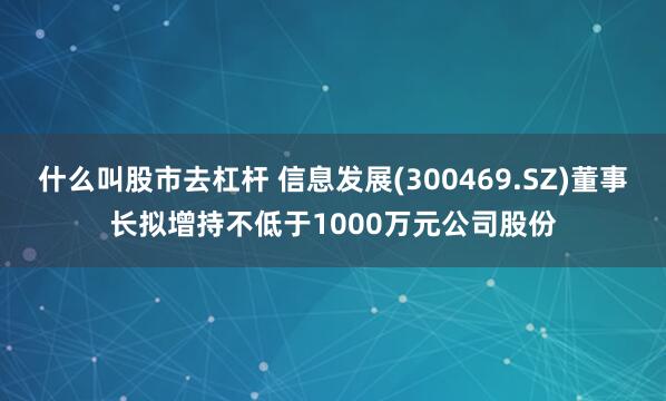 什么叫股市去杠杆 信息发展(300469.SZ)董事长拟增持不低于1000万元公司股份