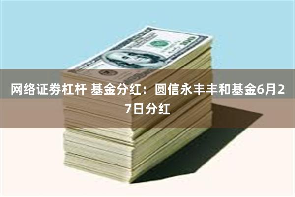 网络证劵杠杆 基金分红：圆信永丰丰和基金6月27日分红