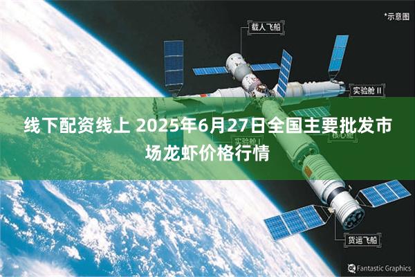 线下配资线上 2025年6月27日全国主要批发市场龙虾价格行情