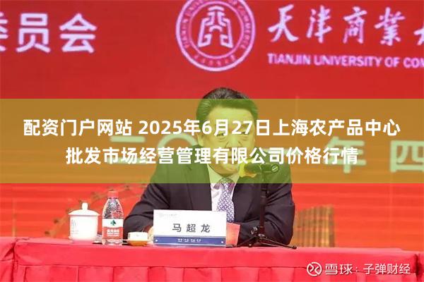 配资门户网站 2025年6月27日上海农产品中心批发市场经营管理有限公司价格行情
