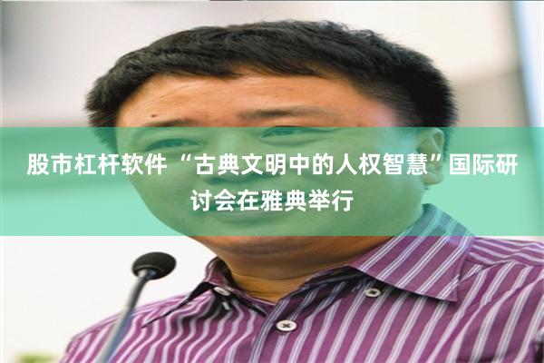 股市杠杆软件 “古典文明中的人权智慧”国际研讨会在雅典举行