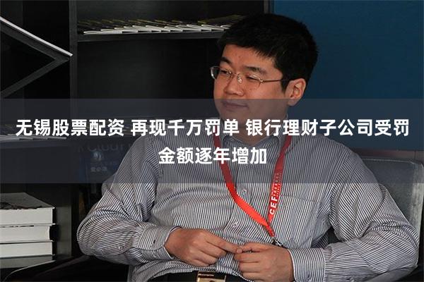 无锡股票配资 再现千万罚单 银行理财子公司受罚金额逐年增加