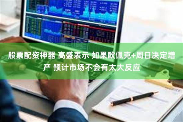 股票配资神器 高盛表示 如果欧佩克+周日决定增产 预计市场不会有太大反应