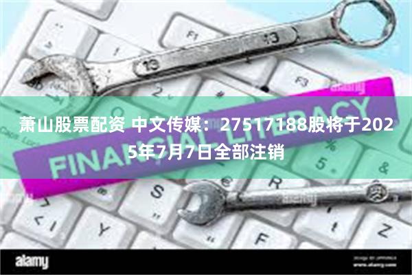 萧山股票配资 中文传媒：27517188股将于2025年7月7日全部注销