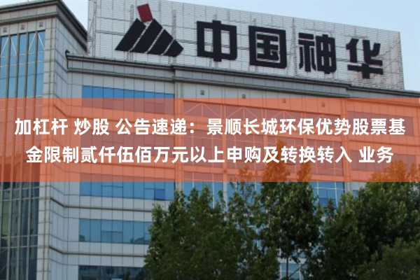 加杠杆 炒股 公告速递：景顺长城环保优势股票基金限制贰仟伍佰万元以上申购及转换转入 业务