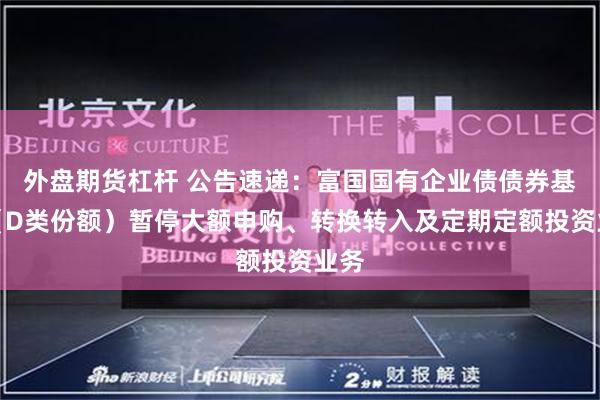 外盘期货杠杆 公告速递：富国国有企业债债券基金（D类份额）暂停大额申购、转换转入及定期定额投资业务