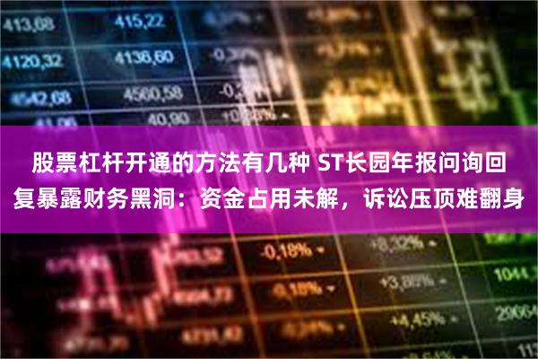 股票杠杆开通的方法有几种 ST长园年报问询回复暴露财务黑洞：资金占用未解，诉讼压顶难翻身