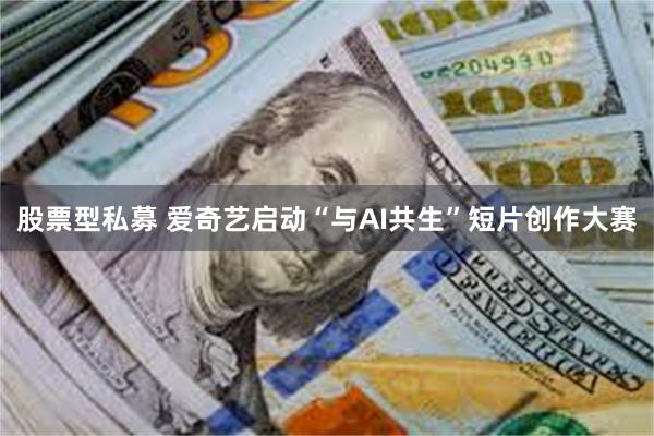 股票型私募 爱奇艺启动“与AI共生”短片创作大赛
