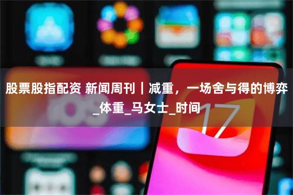 股票股指配资 新闻周刊｜减重，一场舍与得的博弈_体重_马女士_时间
