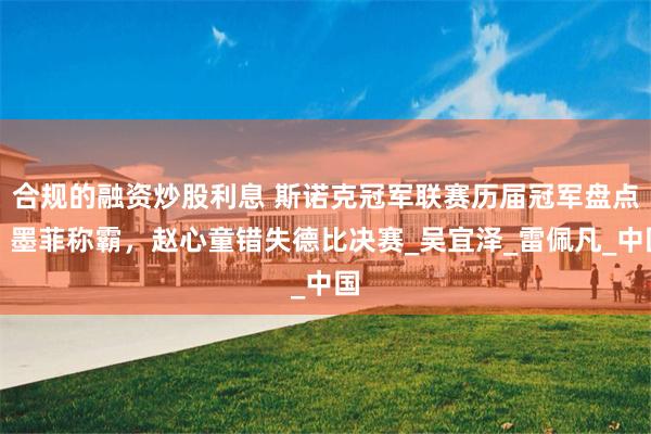 合规的融资炒股利息 斯诺克冠军联赛历届冠军盘点：墨菲称霸，赵心童错失德比决赛_吴宜泽_雷佩凡_中国