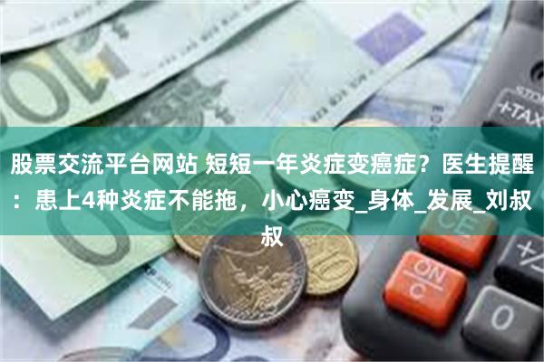 股票交流平台网站 短短一年炎症变癌症？医生提醒：患上4种炎症不能拖，小心癌变_身体_发展_刘叔