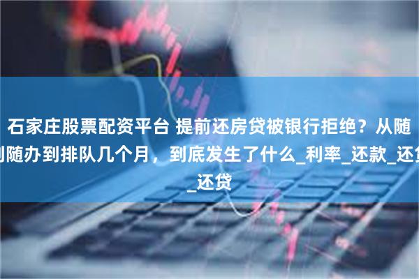 石家庄股票配资平台 提前还房贷被银行拒绝？从随到随办到排队几个月，到底发生了什么_利率_还款_还贷