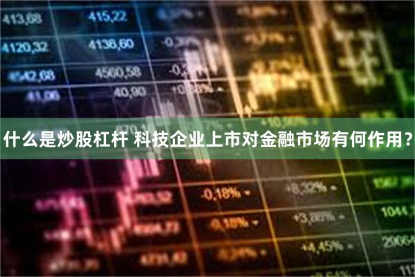 什么是炒股杠杆 科技企业上市对金融市场有何作用？