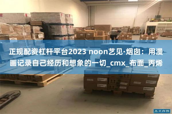 正规配资杠杆平台2023 noon艺见·烟囱：用漫画记录自己经历和想象的一切_cmx_布面_丙烯