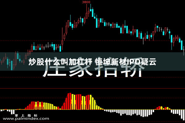 炒股什么叫加杠杆 恒坤新材IPO疑云