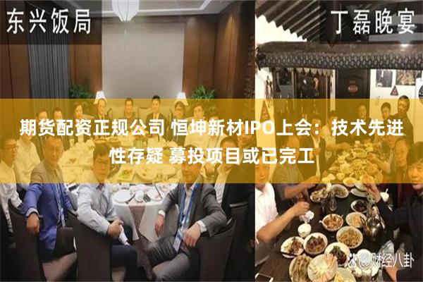 期货配资正规公司 恒坤新材IPO上会：技术先进性存疑 募投项目或已完工