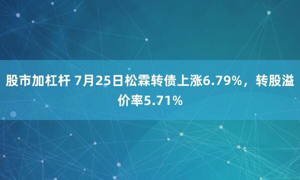 股市加杠杆 7月25日松霖转债上涨6.79%，转股溢价率5.71%