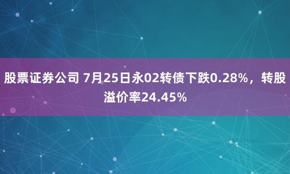 股票证券公司 7月25日永02转债下跌0.28%，转股溢价率24.45%