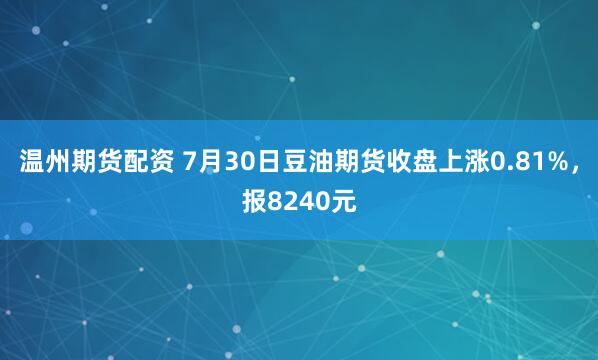温州期货配资 7月30日豆油期货收盘上涨0.81%，报8240元