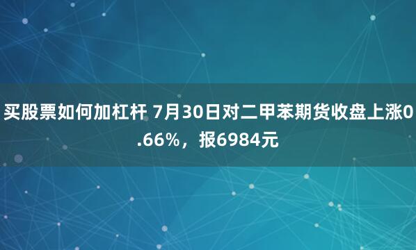 买股票如何加杠杆 7月30日对二甲苯期货收盘上涨0.66%，报6984元
