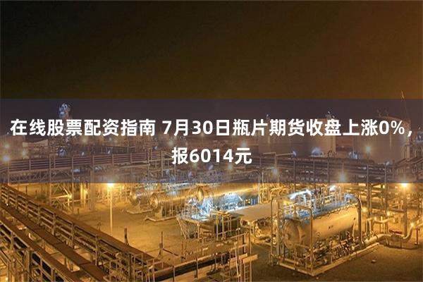 在线股票配资指南 7月30日瓶片期货收盘上涨0%，报6014元