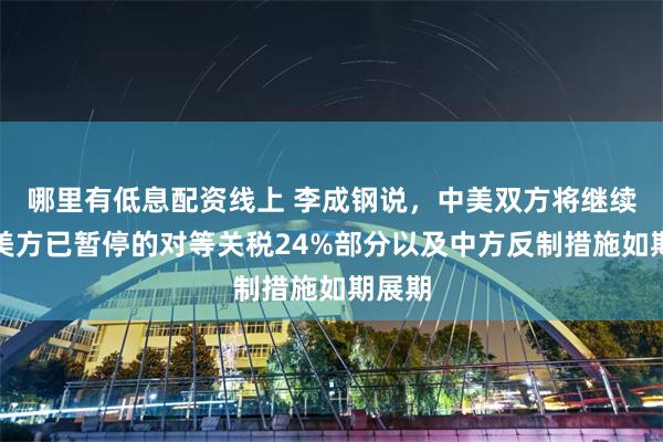 哪里有低息配资线上 李成钢说，中美双方将继续推动美方已暂停的对等关税24%部分以及中方反制措施如期展期