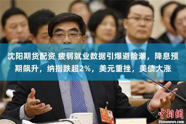 沈阳期货配资 疲弱就业数据引爆避险潮，降息预期飙升，纳指跌超2%，美元重挫，美债大涨